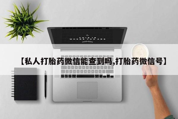 米非米索如何购买【私人打胎药微信能查到吗,打胎药微信号】