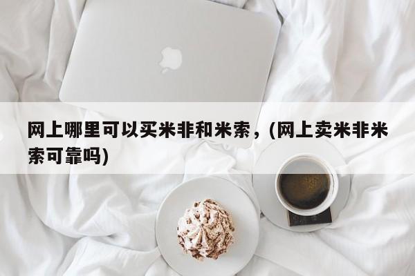 米非米索如何购买网上哪里可以买米非和米索，(网上卖米非米索可靠吗)