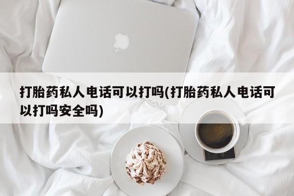 米非米索如何购买打胎药私人电话可以打吗(打胎药私人电话可以打吗安全吗)