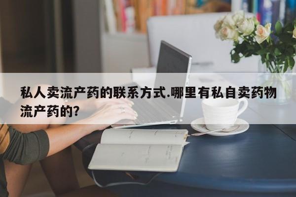 米非米索如何购买私人卖流产药的联系方式.哪里有私自卖药物流产药的？