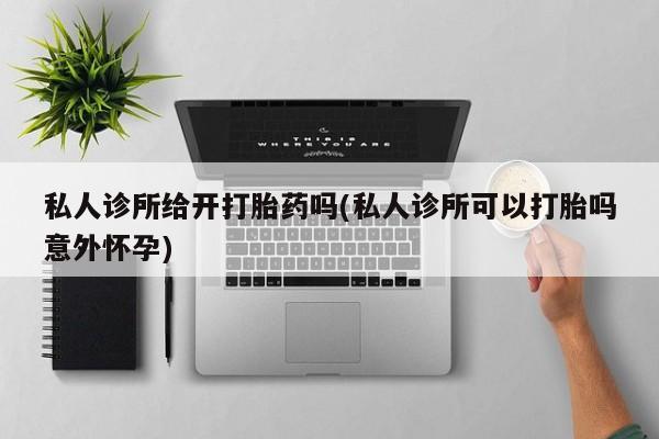 米非米索如何购买私人诊所给开打胎药吗(私人诊所可以打胎吗意外怀孕)