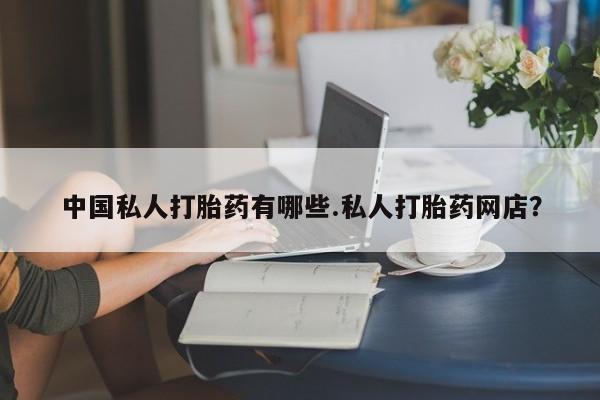 米非米索如何购买中国私人打胎药有哪些.私人打胎药网店？