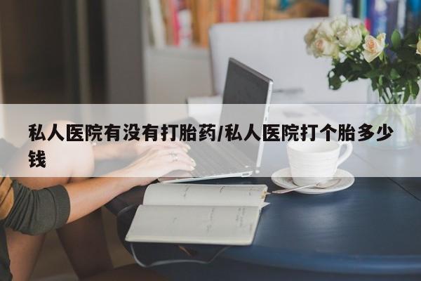 米非米索如何购买私人医院有没有打胎药/私人医院打个胎多少钱