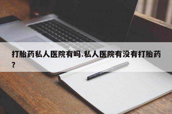 米非米索如何购买打胎药私人医院有吗.私人医院有没有打胎药？