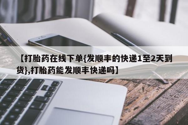 米非米索如何购买【打胎药在线下单{发顺丰的快递1至2天到货},打胎药能发顺丰快递吗】