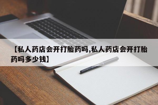 米非米索如何购买【私人药店会开打胎药吗,私人药店会开打胎药吗多少钱】