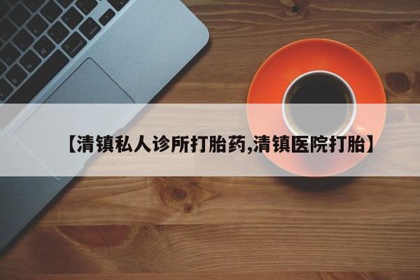 米非米索如何购买【清镇私人诊所打胎药,清镇医院打胎】