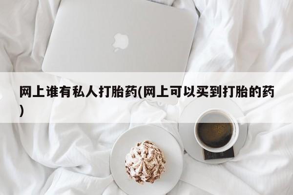 米非米索如何购买网上谁有私人打胎药(网上可以买到打胎的药)