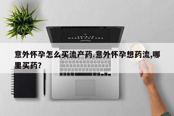 米非米索如何购买意外怀孕怎么买流产药.意外怀孕想药流,哪里买药？
