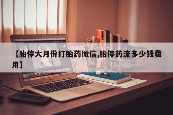 米非米索如何购买【胎停大月份打胎药微信,胎停药流多少钱费用】