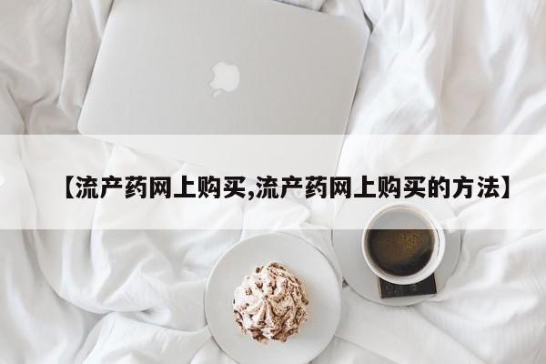 米非米索如何购买【流产药网上购买,流产药网上购买的方法】