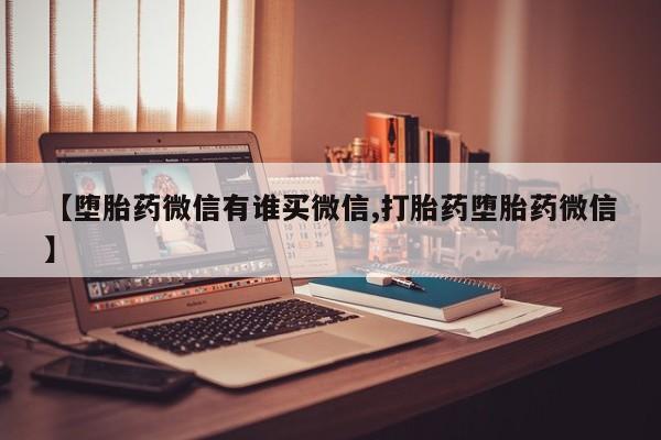 米非米索如何购买【堕胎药微信有谁买微信,打胎药堕胎药微信】