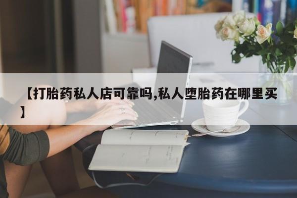 米非米索如何购买【打胎药私人店可靠吗,私人堕胎药在哪里买】