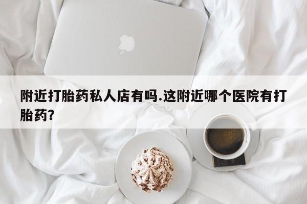 米非米索如何购买附近打胎药私人店有吗.这附近哪个医院有打胎药？