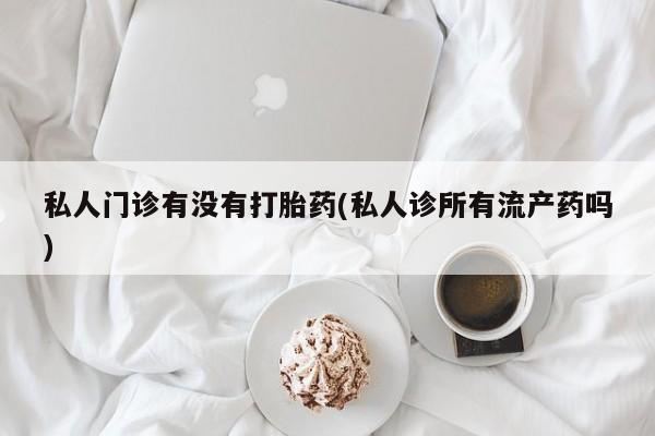 米非米索如何购买私人门诊有没有打胎药(私人诊所有流产药吗)