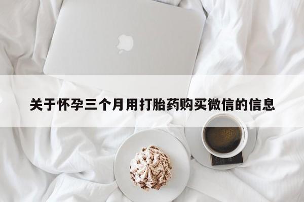 米非米索如何购买关于怀孕三个月用打胎药购买微信的信息