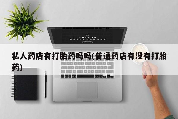 米非米索如何购买私人药店有打胎药吗吗(普通药店有没有打胎药)