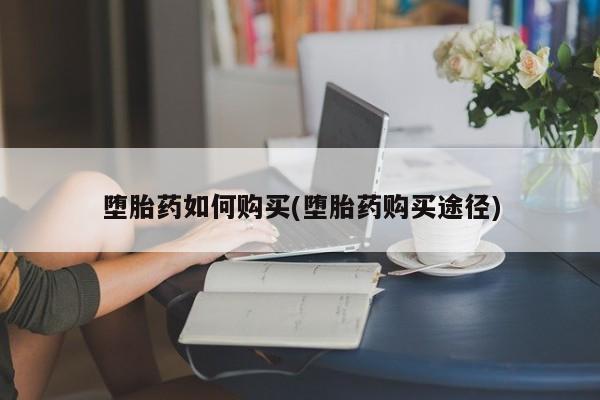 米非米索如何购买堕胎药如何购买(堕胎药购买途径)