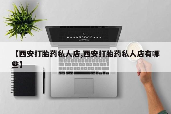 米非米索如何购买【西安打胎药私人店,西安打胎药私人店有哪些】