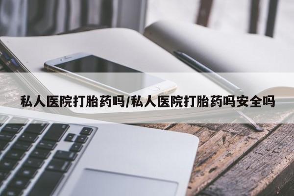米非米索如何购买私人医院打胎药吗/私人医院打胎药吗安全吗