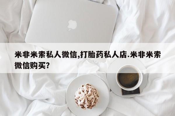 米非米索如何购买米非米索私人微信,打胎药私人店.米非米索微信购买？
