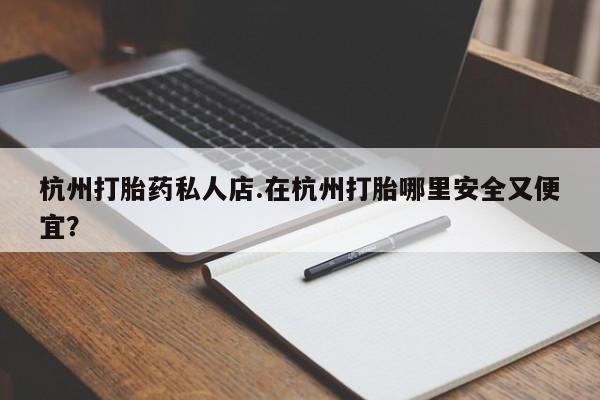 米非米索如何购买杭州打胎药私人店.在杭州打胎哪里安全又便宜？